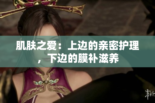 肌膚之愛：上邊的親密護理，下邊的膜補滋養(yǎng)