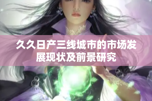 久久日產(chǎn)三線城市的市場發(fā)展現(xiàn)狀及前景研究
