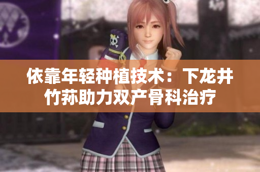依靠年輕種植技術：下龍井竹蓀助力雙產骨科治療