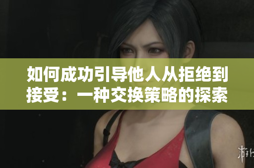 如何成功引導他人從拒絕到接受：一種交換策略的探索
