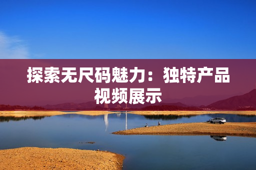 探索無尺碼魅力：獨特產品視頻展示