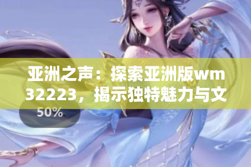 亞洲之聲：探索亞洲版wm32223，揭示獨特魅力與文化價值