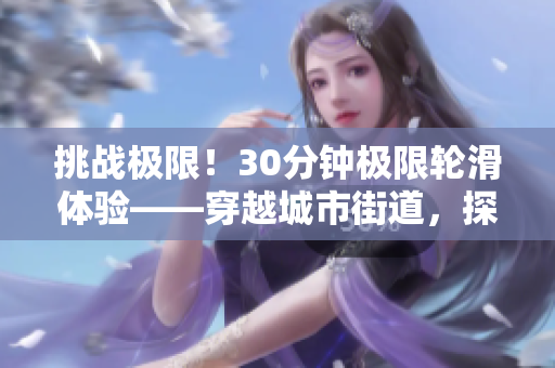 挑戰(zhàn)極限！30分鐘極限輪滑體驗——穿越城市街道，探索速度與技巧的邊界