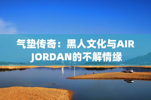 氣墊傳奇：黑人文化與AIR JORDAN的不解情緣