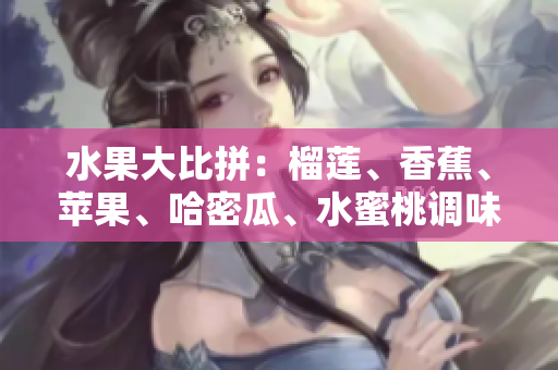水果大比拼：榴蓮、香蕉、蘋果、哈密瓜、水蜜桃調(diào)味天地