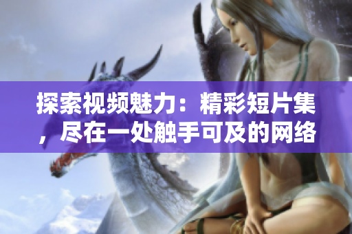 探索視頻魅力：精彩短片集，盡在一處觸手可及的網(wǎng)絡(luò)入口！