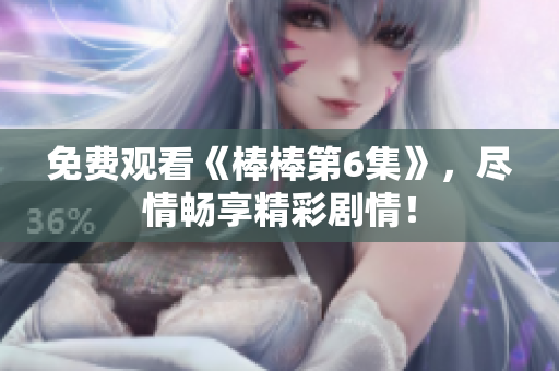 免費觀看《棒棒第6集》，盡情暢享精彩劇情！