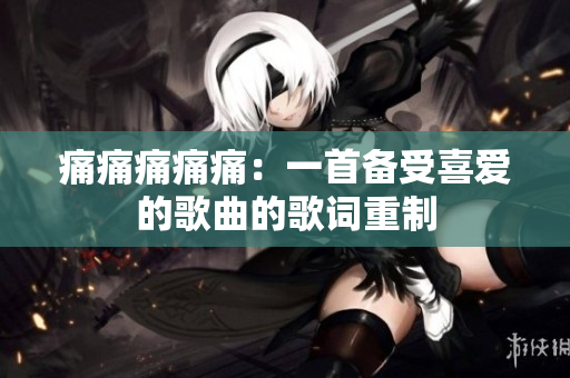 痛痛痛痛痛：一首備受喜愛的歌曲的歌詞重制