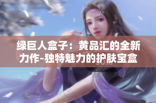 綠巨人盒子：黃品匯的全新力作-獨特魅力的護膚寶盒