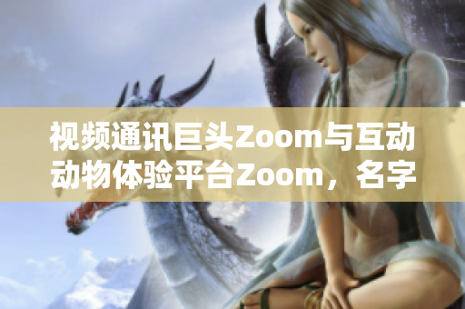 視頻通訊巨頭Zoom與互動動物體驗平臺Zoom，名字相似但截然不同
