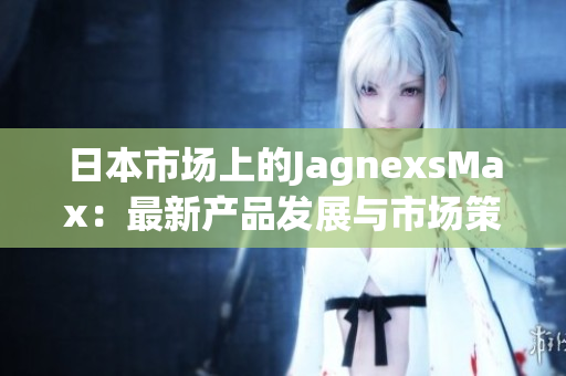 日本市場上的JagnexsMax：最新產品發(fā)展與市場策略調整