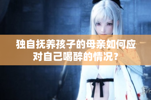獨自撫養(yǎng)孩子的母親如何應對自己喝醉的情況？