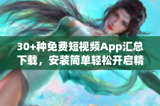 30+種免費短視頻App匯總下載，安裝簡單輕松開啟精彩時刻