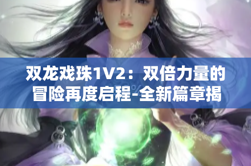 雙龍戲珠1V2：雙倍力量的冒險(xiǎn)再度啟程-全新篇章揭開神秘面紗