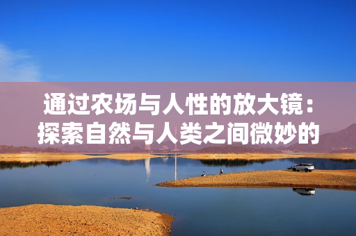 通過農(nóng)場(chǎng)與人性的放大鏡：探索自然與人類之間微妙的聯(lián)系