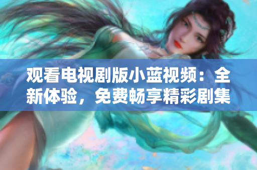 觀看電視劇版小藍(lán)視頻：全新體驗(yàn)，免費(fèi)暢享精彩劇集