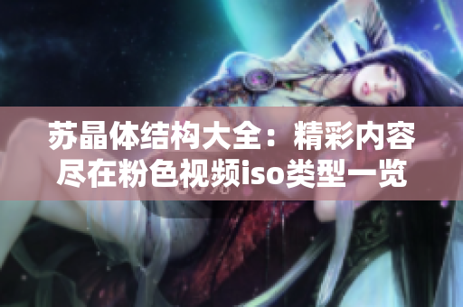 蘇晶體結(jié)構(gòu)大全：精彩內(nèi)容盡在粉色視頻iso類型一覽
