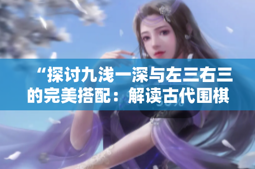 “探討九淺一深與左三右三的完美搭配：解讀古代圍棋戰(zhàn)術(shù)的奧秘”