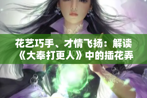 花藝巧手、才情飛揚：解讀《大奉打更人》中的插花弄玉成語