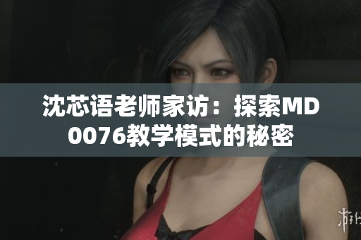 沈芯語老師家訪：探索MD0076教學(xué)模式的秘密