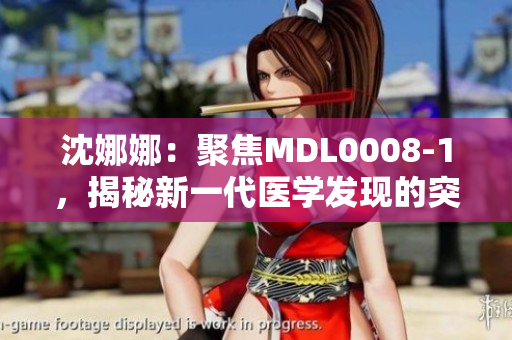 沈娜娜：聚焦MDL0008-1，揭秘新一代醫(yī)學(xué)發(fā)現(xiàn)的突破性進(jìn)展