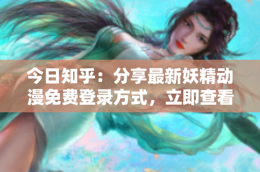 今日知乎：分享最新妖精動(dòng)漫免費(fèi)登錄方式，立即查看！