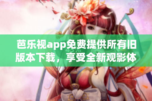 芭樂(lè)視app免費(fèi)提供所有舊版本下載，享受全新觀影體驗(yàn)
