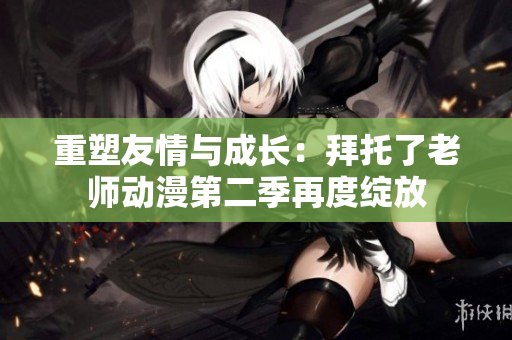 重塑友情與成長(zhǎng)：拜托了老師動(dòng)漫第二季再度綻放