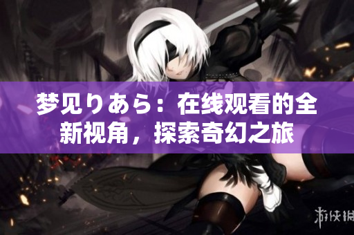 夢見りあら：在線觀看的全新視角，探索奇幻之旅