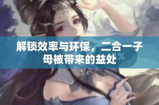 解鎖效率與環(huán)保，二合一子母被帶來的益處