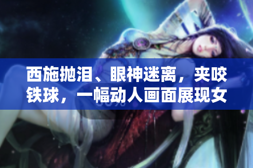 西施拋淚、眼神迷離，夾咬鐵球，一幅動人畫面展現(xiàn)女性力量與情感的交織。