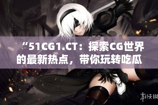 “51CG1.CT：探索CG世界的最新熱點，帶你玩轉吃瓜文化！”