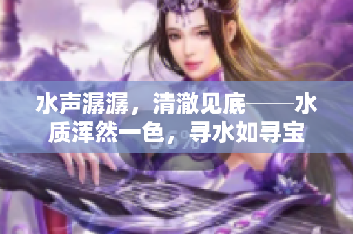 水聲潺潺，清澈見底──水質渾然一色，尋水如尋寶