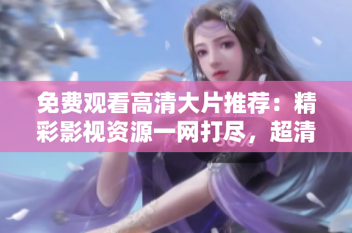 免費觀看高清大片推薦：精彩影視資源一網(wǎng)打盡，超清畫質盡在眼前
