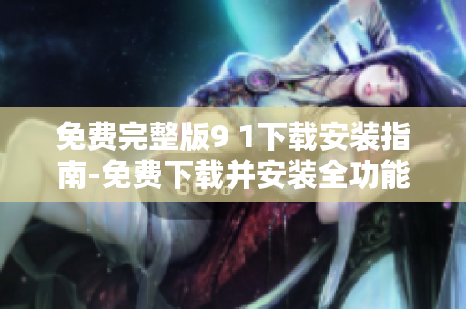 免費(fèi)完整版9 1下載安裝指南-免費(fèi)下載并安裝全功能版9 1