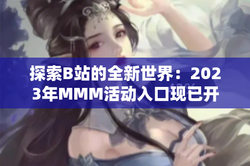 探索B站的全新世界：2023年MMM活動(dòng)入口現(xiàn)已開(kāi)啟，精彩內(nèi)容等你發(fā)現(xiàn)！