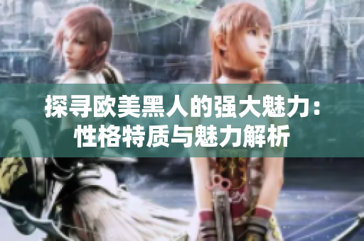探尋歐美黑人的強(qiáng)大魅力：性格特質(zhì)與魅力解析