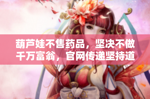 葫蘆娃不售藥品，堅(jiān)決不做千萬(wàn)富翁，官網(wǎng)傳遞堅(jiān)持道德底線與價(jià)值追求的理念
