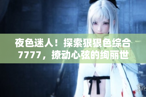 夜色迷人！探索狠狠色綜合7777，撩動(dòng)心弦的絢麗世界