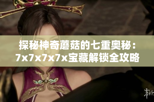 探秘神奇蘑菇的七重奧秘：7x7x7x7x寶藏解鎖全攻略
