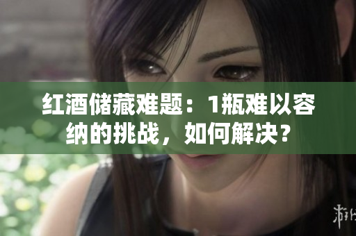 紅酒儲(chǔ)藏難題：1瓶難以容納的挑戰(zhàn)，如何解決？