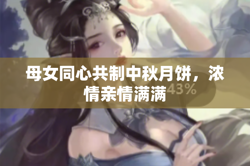 母女同心共制中秋月餅，濃情親情滿滿