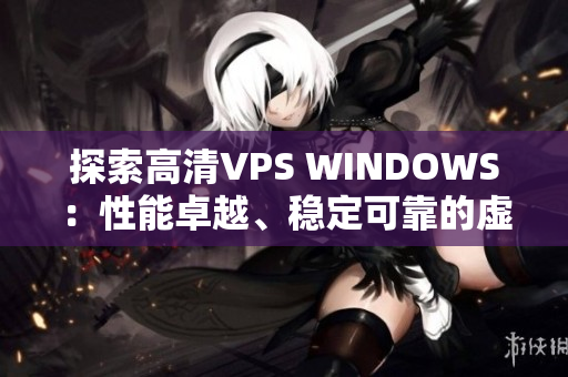 探索高清VPS WINDOWS：性能卓越、穩(wěn)定可靠的虛擬專用服務器