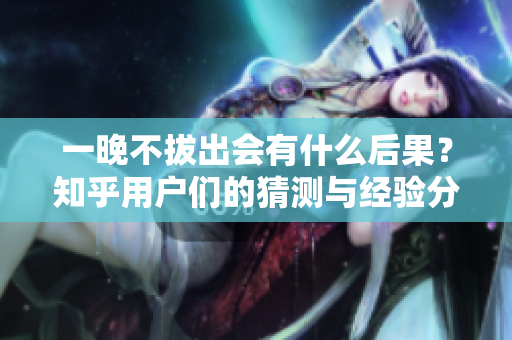 一晚不拔出會有什么后果？知乎用戶們的猜測與經驗分享