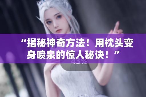 “揭秘神奇方法！用枕頭變身噴泉的驚人秘訣！”