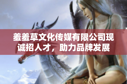 羞羞草文化傳媒有限公司現(xiàn)誠招人才，助力品牌發(fā)展