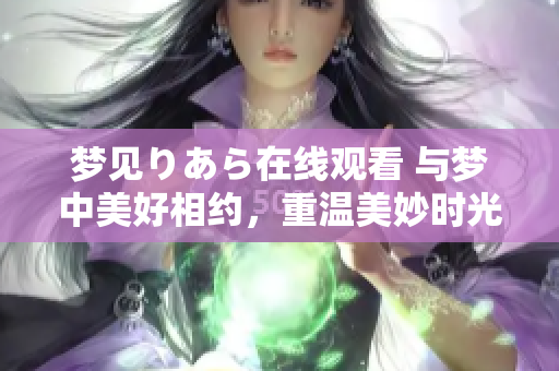 夢見りあら在線觀看 與夢中美好相約，重溫美妙時光