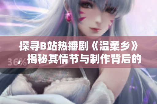 探尋B站熱播劇《溫柔鄉(xiāng)》，揭秘其情節(jié)與制作背后的故事