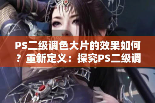 PS二級調色大片的效果如何？重新定義：探究PS二級調色技術帶來的視覺沖擊