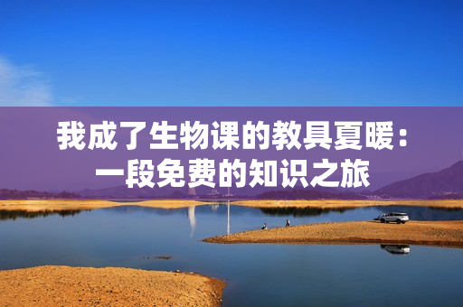 我成了生物課的教具夏暖：一段免費的知識之旅